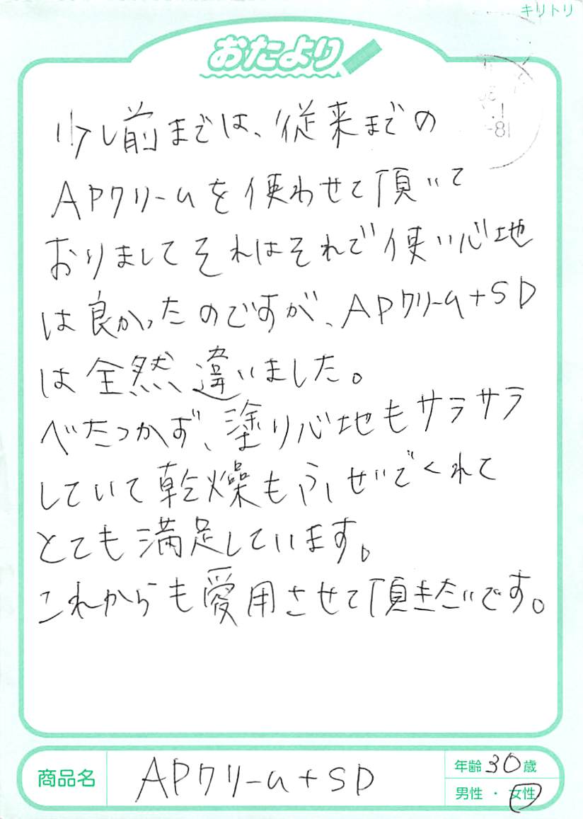 APクリームシリーズを前型から使っていて、もう16個目になります。APクリーム＋SDになって、いつも悩みだった痒みがやわらぐのが前のに比べて断然ちがいます！最大の悩みだった痒みをやわらげながら、しみない＆なおかつ保湿できる→治ることができるクリームです。少しずつ治り、今は季節の変わり目に再発防止、悪化防止にと、ずっと使っています。これからも本当に良いものを成分に使った商品を期待しています!!!　本当にひどかったので実感しています。